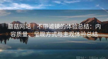 蘑菇网站｜不带滤镜的体验总结：内容质量、呈现方式与主观体验总结