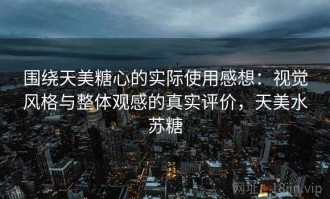 围绕天美糖心的实际使用感想：视觉风格与整体观感的真实评价，天美水苏糖