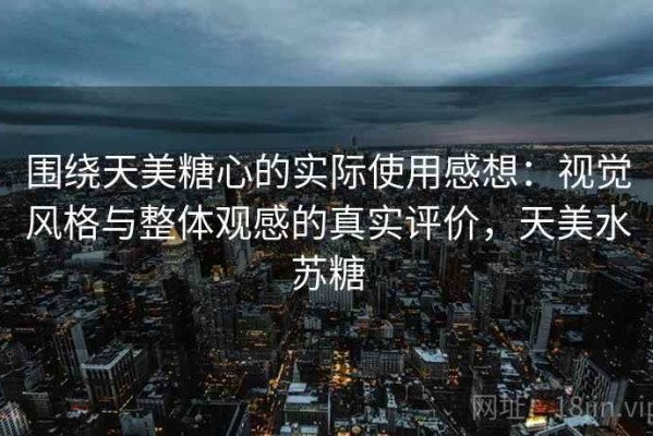 围绕天美糖心的实际使用感想：视觉风格与整体观感的真实评价，天美水苏糖