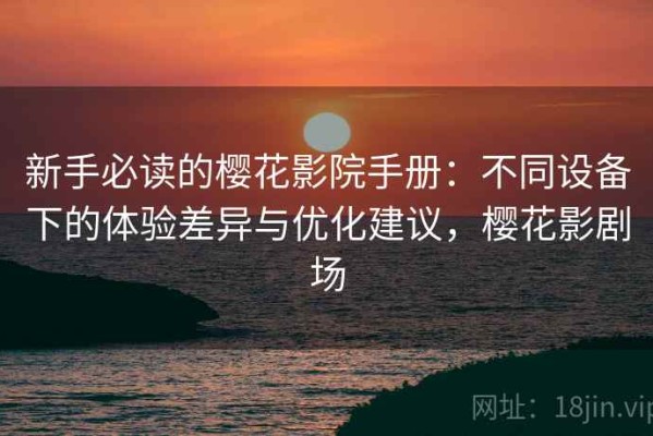 新手必读的樱花影院手册：不同设备下的体验差异与优化建议，樱花影剧场