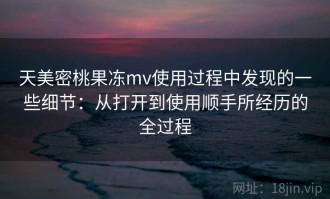 天美密桃果冻mv使用过程中发现的一些细节：从打开到使用顺手所经历的全过程