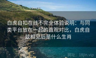白虎自扣在线不完全体验说明：与同类平台放在一起的直观对比，白虎自兹相见后是什么生肖