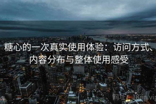 糖心的一次真实使用体验：访问方式、内容分布与整体使用感受