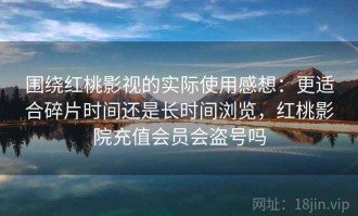 围绕红桃影视的实际使用感想：更适合碎片时间还是长时间浏览，红桃影院充值会员会盗号吗
