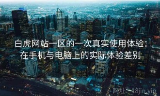白虎网站一区的一次真实使用体验：在手机与电脑上的实际体验差别