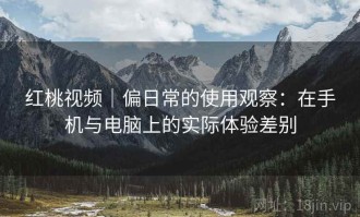 红桃视频｜偏日常的使用观察：在手机与电脑上的实际体验差别