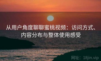 从用户角度聊聊蜜桃视频：访问方式、内容分布与整体使用感受