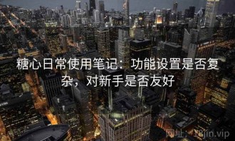 糖心日常使用笔记：功能设置是否复杂，对新手是否友好