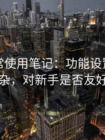 糖心日常使用笔记：功能设置是否复杂，对新手是否友好