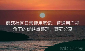 蘑菇社区日常使用笔记：普通用户视角下的优缺点整理，蘑菇分享