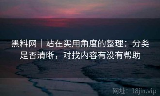 黑料网｜站在实用角度的整理：分类是否清晰，对找内容有没有帮助
