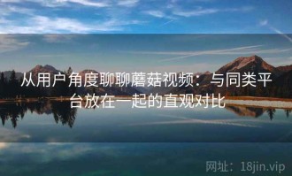 从用户角度聊聊蘑菇视频：与同类平台放在一起的直观对比
