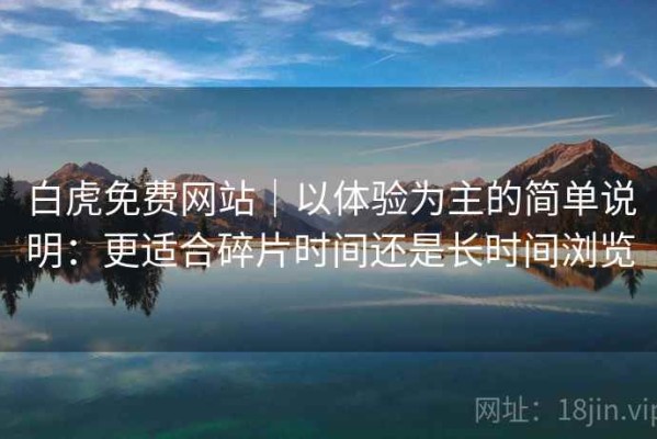 白虎免费网站｜以体验为主的简单说明：更适合碎片时间还是长时间浏览