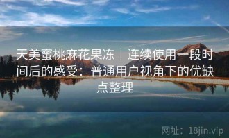 天美蜜桃麻花果冻｜连续使用一段时间后的感受：普通用户视角下的优缺点整理