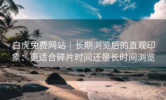 白虎免费网站｜长期浏览后的直观印象：更适合碎片时间还是长时间浏览