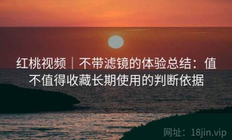 红桃视频｜不带滤镜的体验总结：值不值得收藏长期使用的判断依据