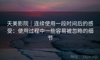天美影院｜连续使用一段时间后的感受：使用过程中一些容易被忽略的细节