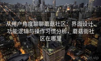 从用户角度聊聊蘑菇社区：界面设计、功能逻辑与操作习惯分析，蘑菇街社区在哪里
