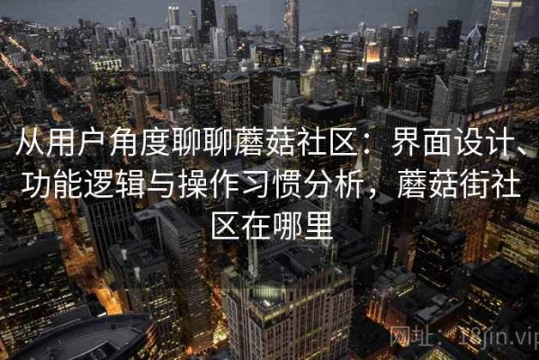 从用户角度聊聊蘑菇社区：界面设计、功能逻辑与操作习惯分析，蘑菇街社区在哪里