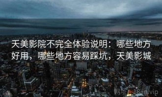 天美影院不完全体验说明：哪些地方好用，哪些地方容易踩坑，天美影城