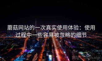 蘑菇网站的一次真实使用体验：使用过程中一些容易被忽略的细节