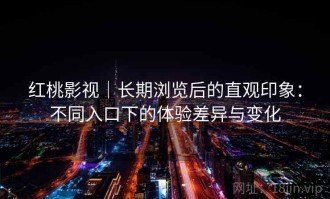 红桃影视｜长期浏览后的直观印象：不同入口下的体验差异与变化