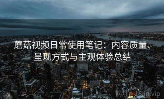 蘑菇视频日常使用笔记：内容质量、呈现方式与主观体验总结
