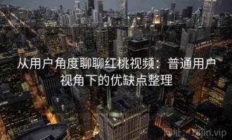 从用户角度聊聊红桃视频：普通用户视角下的优缺点整理