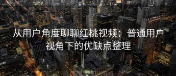 从用户角度聊聊红桃视频：普通用户视角下的优缺点整理