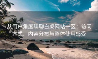 从用户角度聊聊白虎网站一区：访问方式、内容分布与整体使用感受