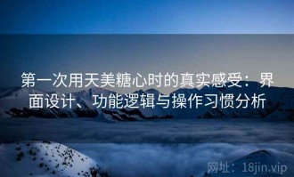 第一次用天美糖心时的真实感受：界面设计、功能逻辑与操作习惯分析