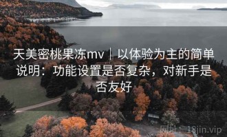 天美密桃果冻mv｜以体验为主的简单说明：功能设置是否复杂，对新手是否友好
