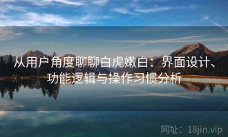 从用户角度聊聊白虎嫩白：界面设计、功能逻辑与操作习惯分析