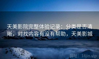 天美影院完整体验记录：分类是否清晰，对找内容有没有帮助，天美影城
