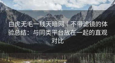 白虎无毛一线天暗网｜不带滤镜的体验总结：与同类平台放在一起的直观对比