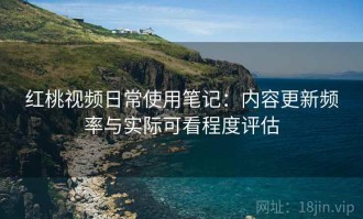 红桃视频日常使用笔记：内容更新频率与实际可看程度评估