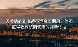 天美糖心到底适不适合长期用？值不值得收藏长期使用的判断依据