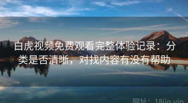 白虎视频免费观看完整体验记录：分类是否清晰，对找内容有没有帮助