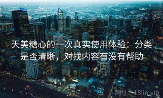 天美糖心的一次真实使用体验：分类是否清晰，对找内容有没有帮助