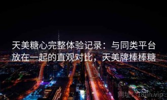 天美糖心完整体验记录：与同类平台放在一起的直观对比，天美牌棒棒糖