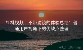 红桃视频｜不带滤镜的体验总结：普通用户视角下的优缺点整理