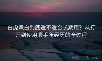 白虎嫩白到底适不适合长期用？从打开到使用顺手所经历的全过程