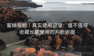 蜜桃视频｜真实使用记录：值不值得收藏长期使用的判断依据