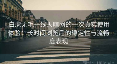 白虎无毛一线天暗网的一次真实使用体验：长时间浏览后的稳定性与流畅度表现