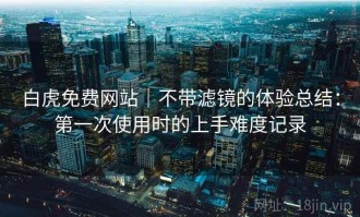 白虎免费网站｜不带滤镜的体验总结：第一次使用时的上手难度记录