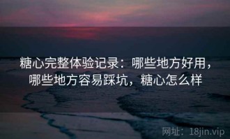 糖心完整体验记录：哪些地方好用，哪些地方容易踩坑，糖心怎么样