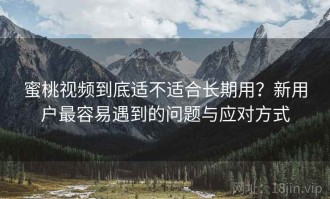 蜜桃视频到底适不适合长期用？新用户最容易遇到的问题与应对方式