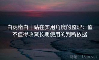 白虎嫩白｜站在实用角度的整理：值不值得收藏长期使用的判断依据