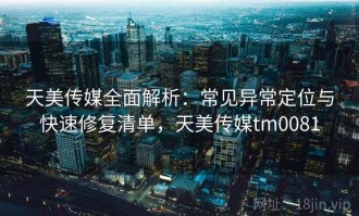 天美传媒全面解析：常见异常定位与快速修复清单，天美传媒tm0081