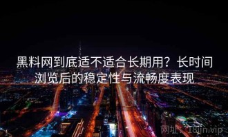 黑料网到底适不适合长期用？长时间浏览后的稳定性与流畅度表现